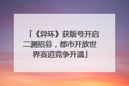 《异环》获版号开启二测招募，都市开放世界赛道竞争升温