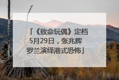 《致命玩偶》定档5月29日，张兆辉罗兰演绎港式恐怖