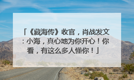 《藏海传》收官，肖战发文：小海，真心地为你开心！你看，有这么多人懂你！
