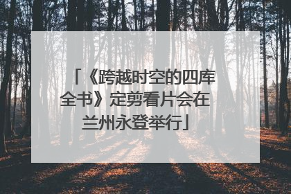 《跨越时空的四库全书》定剪看片会在兰州永登举行