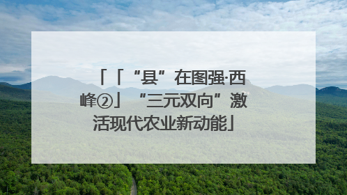 「“县”在图强·西峰②」“三元双向”激活现代农业新动能
