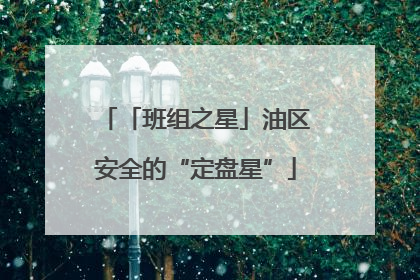 「班组之星」油区安全的“定盘星”