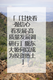 「甘快看·强信心 看发展·高质量发展调研行」陇东大塬何以成为投资热土
