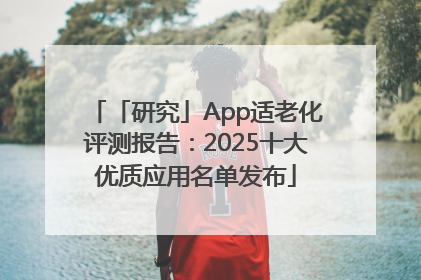 「研究」App适老化评测报告：2025十大优质应用名单发布