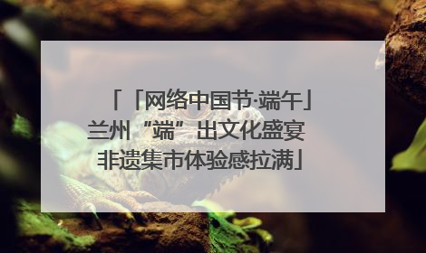 「网络中国节·端午」兰州“端”出文化盛宴 非遗集市体验感拉满