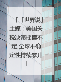 「世界说」土媒：美国关税决策摇摆不定 全球不确定性持续攀升