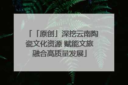 「原创」深挖云南陶瓷文化资源 赋能文旅融合高质量发展