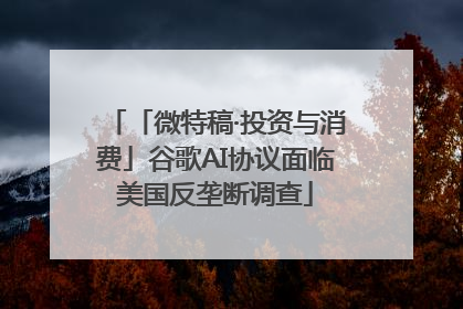 「微特稿·投资与消费」谷歌AI协议面临美国反垄断调查