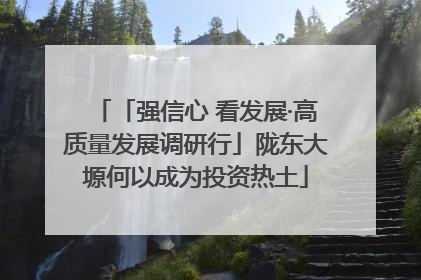 「强信心 看发展·高质量发展调研行」陇东大塬何以成为投资热土