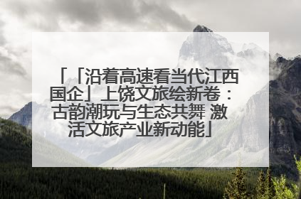 「沿着高速看当代江西国企」上饶文旅绘新卷：古韵潮玩与生态共舞 激活文旅产业新动能