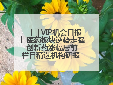 「VIP机会日报」医药板块逆势走强 创新药涨幅居前 栏目精选机构研报 优质公司区间最高涨34.9%