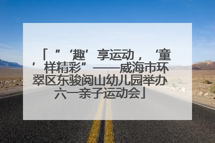 “‘趣’享运动，‘童’样精彩”——威海市环翠区东骏阅山幼儿园举办六一亲子运动会