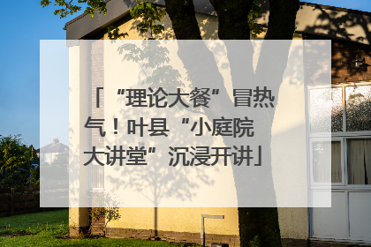 “理论大餐”冒热气！叶县“小庭院 大讲堂”沉浸开讲