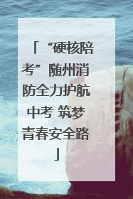 “硬核陪考”随州消防全力护航中考 筑梦青春安全路