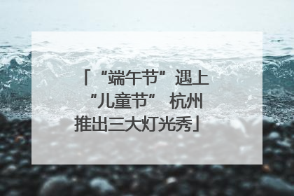 “端午节”遇上“儿童节” 杭州推出三大灯光秀