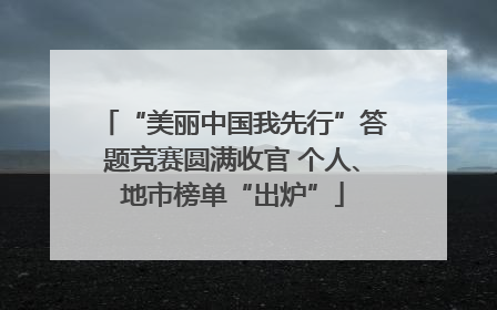 “美丽中国我先行”答题竞赛圆满收官 个人、地市榜单“出炉”