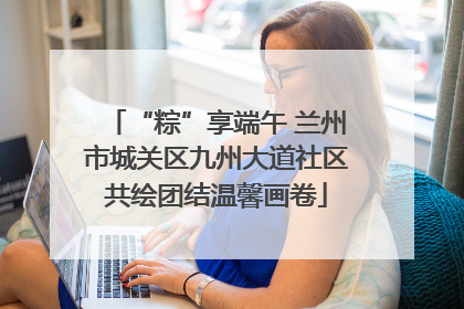 “粽”享端午 兰州市城关区九州大道社区共绘团结温馨画卷