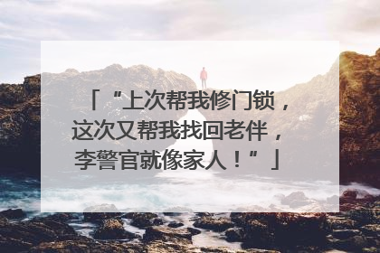 “上次帮我修门锁，这次又帮我找回老伴，李警官就像家人！”
