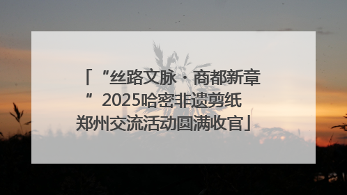 “丝路文脉・商都新章”2025哈密非遗剪纸郑州交流活动圆满收官