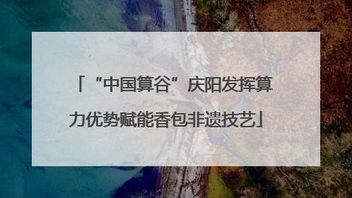 “中国算谷”庆阳发挥算力优势赋能香包非遗技艺