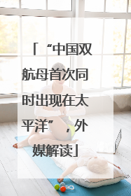 “中国双航母首次同时出现在太平洋”，外媒解读