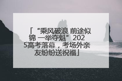 “乘风破浪 前途似锦 一举夺魁”2025高考落幕，考场外亲友纷纷送祝福
