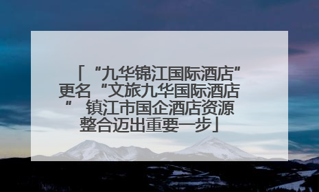 “九华锦江国际酒店”更名“文旅九华国际酒店” 镇江市国企酒店资源整合迈出重要一步