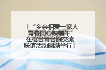 “乡亲相爱一家人 青春同心映端午” 在榕台青台胞交流联谊活动圆满举行