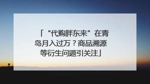 “代购胖东来”在青岛月入过万？商品溯源等衍生问题引关注