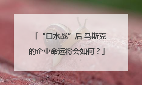 “口水战”后 马斯克的企业命运将会如何？