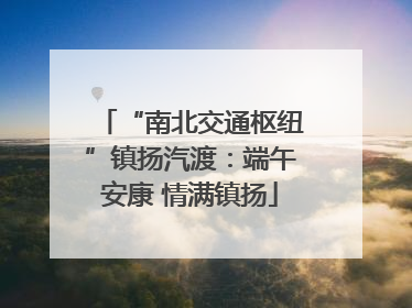 “南北交通枢纽”镇扬汽渡：端午安康 情满镇扬