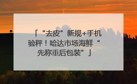 “去皮”新规+手机验秤！哈达市场海鲜“先称重后包装”