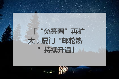 “免签圈”再扩大，厦门“邮轮热”持续升温
