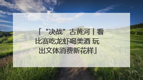 “决战”古黄河丨看比赛吃龙虾喝美酒 玩出文体消费新花样