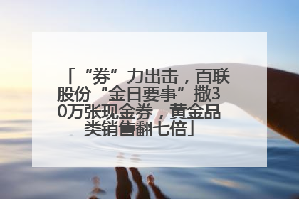 “券”力出击，百联股份“金日要事”撒30万张现金券，黄金品类销售翻七倍