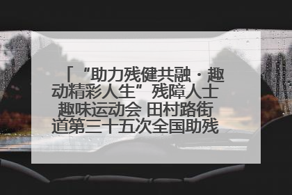 “助力残健共融・趣动精彩人生”残障人士趣味运动会 田村路街道第三十五次全国助残日主题活动圆满举办