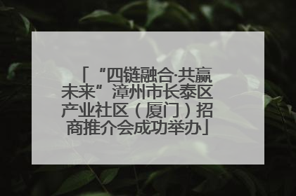 “四链融合·共赢未来”漳州市长泰区产业社区（厦门）招商推介会成功举办