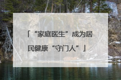 “家庭医生”成为居民健康“守门人”