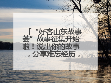 “好客山东故事荟”故事征集开始啦！说出你的故事，分享难忘经历，人好！礼品多！速来！