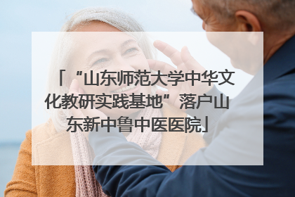 “山东师范大学中华文化教研实践基地”落户山东新中鲁中医医院