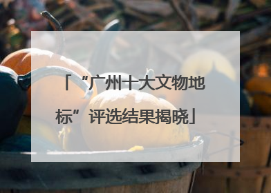 “广州十大文物地标”评选结果揭晓