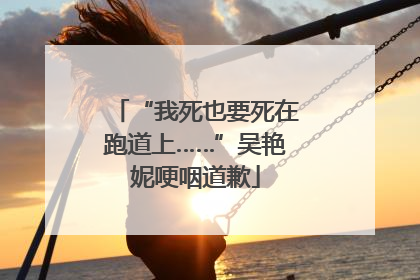 “我死也要死在跑道上……”吴艳妮哽咽道歉