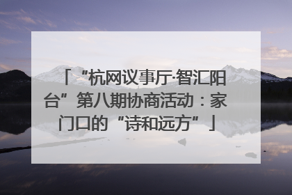 “杭网议事厅·智汇阳台”第八期协商活动：家门口的“诗和远方”