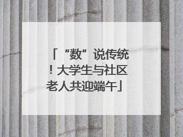 “数”说传统！大学生与社区老人共迎端午