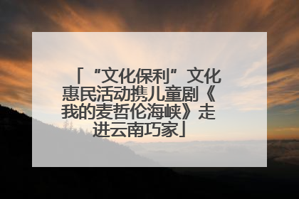“文化保利”文化惠民活动携儿童剧《我的麦哲伦海峡》走进云南巧家