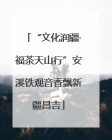 “文化润疆·福茶天山行”安溪铁观音香飘新疆昌吉