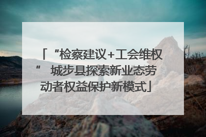 “检察建议+工会维权” 城步县探索新业态劳动者权益保护新模式