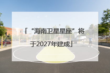 “海南卫星星座”将于2027年建成