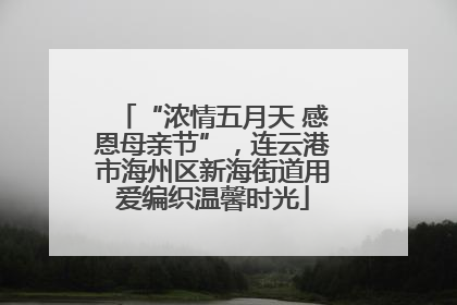“浓情五月天 感恩母亲节”，连云港市海州区新海街道用爱编织温馨时光