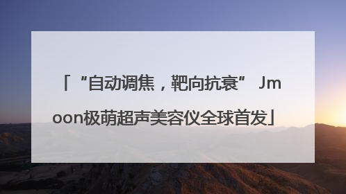 “自动调焦，靶向抗衰” Jmoon极萌超声美容仪全球首发